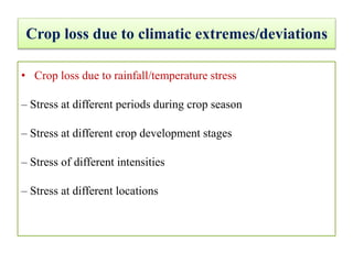 Crop loss due to climatic extremes/deviations
• Crop loss due to rainfall/temperature stress
– Stress at different periods during crop season
– Stress at different crop development stages
– Stress of different intensities
– Stress at different locations
 