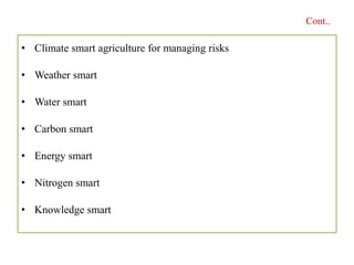 • Climate smart agriculture for managing risks
• Weather smart
• Water smart
• Carbon smart
• Energy smart
• Nitrogen smart
• Knowledge smart
Cont..
 