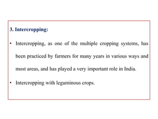 3. Intercropping:
• Intercropping, as one of the multiple cropping systems, has
been practiced by farmers for many years in various ways and
most areas, and has played a very important role in India.
• Intercropping with leguminous crops.
 
