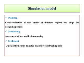 Simulation model
 Planning
Characterization of risk profile of different regions and crops for
designing policies
 Monitoring
Assessment of loss and its forewarning
 Settlement
Quick settlement of disputed claims: reconstructing past
 