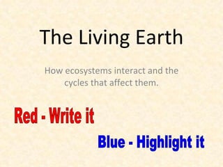 The Living Earth How ecosystems interact and the cycles that affect them. Red - Write it Blue - Highlight it 