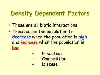 Density Dependent Factors These are all  biotic  interactions These cause the population to  decrease  when the population is  high  and  increase  when the population is  low - Predation  - Competition  - Disease 
