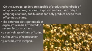 On the average, spiders are capable of producing hundreds of
offspring at a time, cats and dogs can produce four to eight
offspring at a time, and humans can only produce one to three
offspring at a time.
 