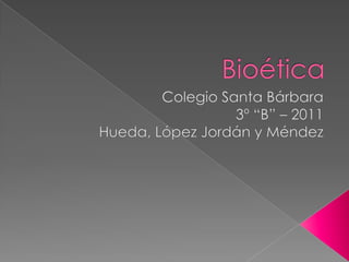 Bioética Colegio Santa Bárbara 3º “B” – 2011 Hueda, López Jordán y Méndez 