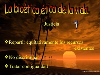 La bioètica,ética de la vida. Justicia Repartir equitativamente los recursos  existentes No discriminar Tratar con igualdad 