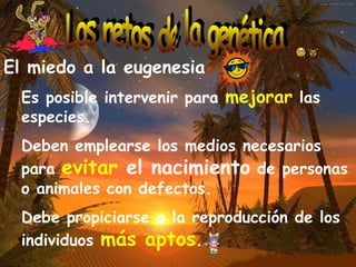 El miedo a la eugenesia Es posible intervenir para  mejorar  las especies. Deben emplearse los medios necesarios para  evitar  el nacimiento  de personas o animales con defectos. Debe propiciarse a la reproducción de los individuos  más aptos .  Los retos de la genética 