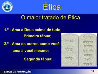 Ética
         O maior tratado de Ética

1.º - Ama a Deus acima de tudo;
          Primeira tábua;

2.º - Ama os outros como você
    ama a você mesmo;

          Segunda tábua;

                                    12
 