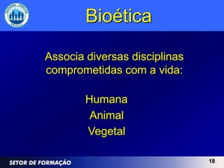 Bioética

Associa diversas disciplinas
comprometidas com a vida:

        Humana
         Animal
        Vegetal

                               18
 