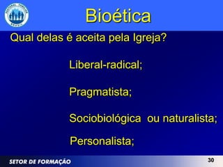 Bioética
Qual delas é aceita pela Igreja?

            Liberal-radical;

            Pragmatista;

            Sociobiológica ou naturalista;

            Personalista;
                                        30
 