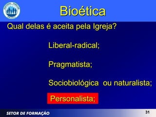 Bioética
Qual delas é aceita pela Igreja?

            Liberal-radical;

            Pragmatista;

            Sociobiológica ou naturalista;

            Personalista;
                                        31
 