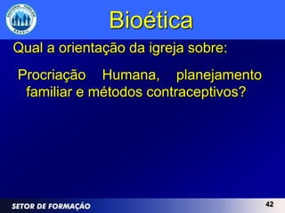 Bioética
Qual a orientação da igreja sobre:
Procriação Humana, planejamento
 familiar e métodos contraceptivos?




                                      42
 