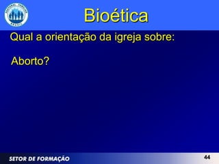 Bioética
Qual a orientação da igreja sobre:

Aborto?




                                     44
 