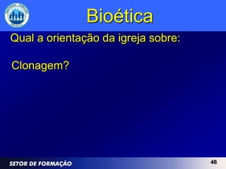 Bioética
Qual a orientação da igreja sobre:

Clonagem?




                                     46
 
