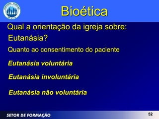Bioética
Qual a orientação da igreja sobre:
Eutanásia?
Quanto ao consentimento do paciente

Eutanásia voluntária

Eutanásia involuntária

Eutanásia não voluntária


                                      52
 