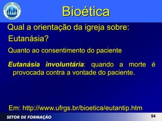 Bioética
Qual a orientação da igreja sobre:
Eutanásia?
Quanto ao consentimento do paciente

Eutanásia involuntária: quando a morte é
 provocada contra a vontade do paciente.




Em: http://www.ufrgs.br/bioetica/eutantip.htm
                                                54
 