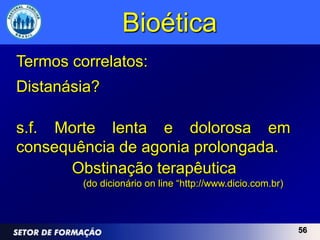 Bioética
Termos correlatos:
Distanásia?

s.f. Morte lenta e dolorosa em
consequência de agonia prolongada.
      Obstinação terapêutica
         (do dicionário on line “http://www.dicio.com.br)



                                                            56
 