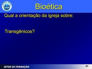 Bioética
Qual a orientação da igreja sobre:


Transgênicos?




                                     61
 