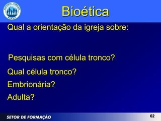 Bioética
Qual a orientação da igreja sobre:


Pesquisas com célula tronco?
Qual célula tronco?
Embrionária?
Adulta?

                                     62
 