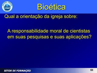 Bioética
Qual a orientação da igreja sobre:

 A responsabilidade moral de cientistas
 em suas pesquisas e suas aplicações?




                                      63
 