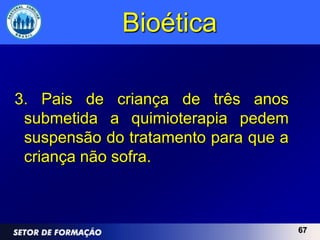 Bioética

3. Pais de criança de três anos
 submetida a quimioterapia pedem
 suspensão do tratamento para que a
 criança não sofra.



                                      67
 
