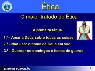 Ética
         O maior tratado de Ética

                A primeira tábua

1.º - Amar a Deus sobre todas as coisas;
2.º - Não usar o nome de Deus em vão;
3.º - Guardar os domingos e festas de guarda;



                                                9
 