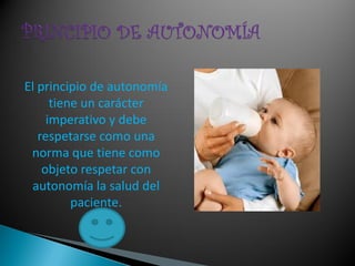 El principio de autonomía
      tiene un carácter
     imperativo y debe
   respetarse como una
 norma que tiene como
    objeto respetar con
 autonomía la salud del
          paciente.
 