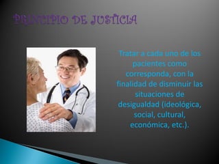 Tratar a cada uno de los
      pacientes como
   corresponda, con la
finalidad de disminuir las
       situaciones de
 desigualdad (ideológica,
      social, cultural,
    económica, etc.).
 