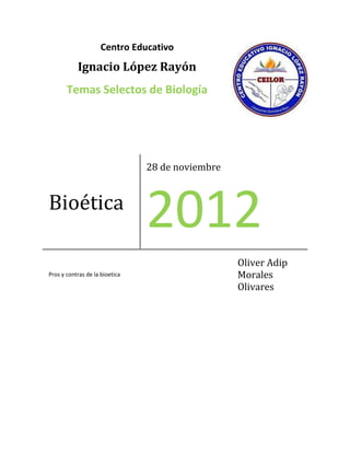 Centro Educativo
           Ignacio López Rayón
       Temas Selectos de Biología




                                28 de noviembre


Bioética
                                2012
                                                  Oliver Adip
Pros y contras de la bioetica                     Morales
                                                  Olivares
 