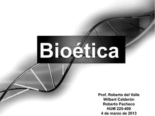 Bioética
Prof. Roberto del Valle
Wilbert Calderón
Roberto Pacheco
HUM 225-400
4 de marzo de 2013
 