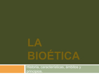 LA
BIOÉTICA
Historia, características, ámbitos y
principios.

 