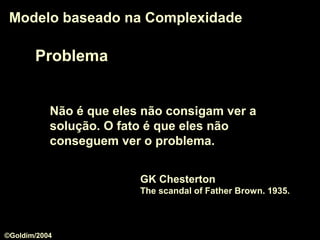 Problema
Modelo baseado na ComplexidadeModelo baseado na Complexidade
Não é que eles não consigam ver a
solução. O fato é que eles não
conseguem ver o problema.
GK Chesterton
The scandal of Father Brown. 1935.
©Goldim/2004
 