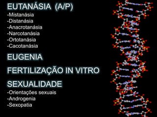 EUTANÁSIA (A/P)
-Mistanásia
-Distanásia
-Anacrotanásia
-Narcotanásia
-Ortotanásia
-Cacotanásia
EUGENIA
FERTILIZAÇÃO IN VITRO
SEXUALIDADE
-Orientações sexuais
-Androgenia
-Sexopatia
 