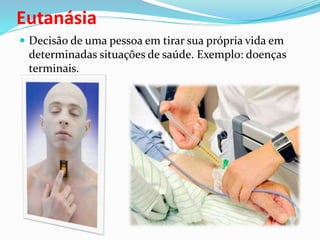 Eutanásia
 Decisão de uma pessoa em tirar sua própria vida em
determinadas situações de saúde. Exemplo: doenças
terminais.
 