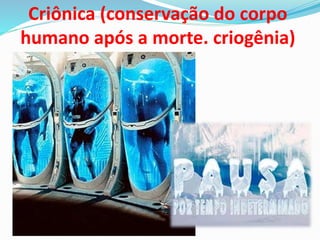 Criônica (conservação do corpo
humano após a morte. criogênia)
 