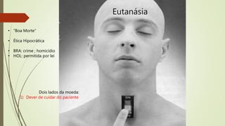 Eutanásia
• “Boa Morte”
• Ética Hipocrática
• BRA: crime ; homicídio
• HOL: permitida por lei
Dois lados da moeda:
1) Dever de cuidar do paciente
 