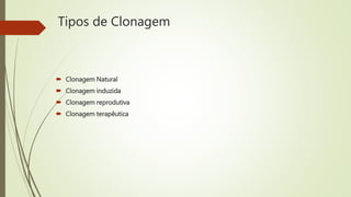 Tipos de Clonagem
 Clonagem Natural
 Clonagem induzida
 Clonagem reprodutiva
 Clonagem terapêutica
 