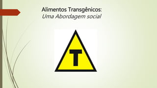 Alimentos Transgênicos:
Uma Abordagem social
 