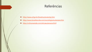 Referências
 http://www.ufrgs.br/bioetica/eutantip.htm
 http://www.brasilescola.com/sociologia/eutanasia.htm
 http://criticanarede.com/eticaeutanasia.html
 