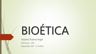 BIOÉTICA
Yulianis Puerta Argel
Enfermera – UPC
Especialista. SST – U. Andina
 