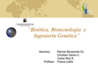 “ Bioética, Biotecnología  e Ingeniería Genética” Alumnos:  Patricio Benavente Ch.   Christian Osorio C. Carlos Ríos R.  Profesor:  Franco Lotito 