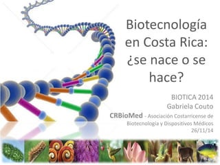 Biotecnología
en Costa Rica:
¿se nace o se
hace?
BIOTICA 2014
Gabriela Couto
CRBioMed - Asociación Costarricense de
Biotecnología y Dispositivos Médicos
26/11/14
 