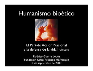 Humanismo bioético



   El Partido Acción Nacional
 y la defensa de la vida humana
        Rodrigo Guerra López
 Fundación Rafael Preciado Hernández
      5 de septiembre de 2008
 