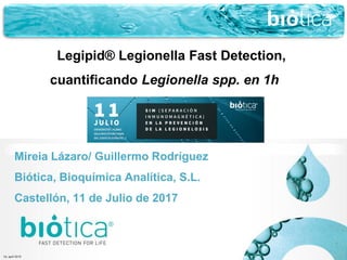 Vs. april 2015
Legipid® Legionella Fast Detection,
cuantificando Legionella spp. en 1h
Mireia Lázaro/ Guillermo Rodríguez
Biótica, Bioquímica Analítica, S.L.
Castellón, 11 de Julio de 2017
 