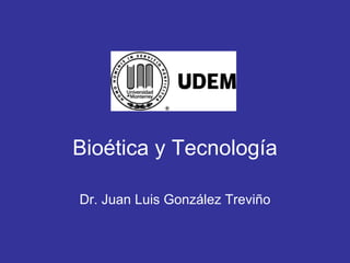 Bio ética y Tecnología Dr. Juan Luis Gonz ález Treviño 
