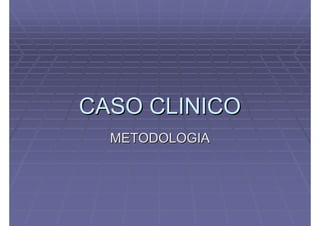 CASO CLINICO
  METODOLOGIA
 
