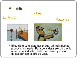 Suicidio
                      La Ley
La Moral
                                           Razones




    El suicidio es el acto por el cual un individuo se
     provoca la muerte. Para considerarse suicidio, la
     muerte del individuo debe ser carnal y el motivo
     de acabar con su propia vida.
 
