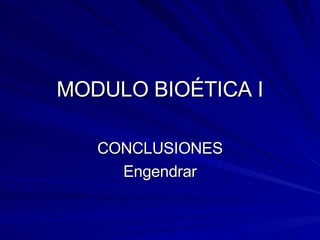 MODULO BIOÉTICA I CONCLUSIONES Engendrar 
