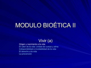MODULO BIOÉTICA II Vivir (a) Origen y nacimiento a la vida   El valor de la vida: unidad de cuerpo y alma  Indisponibilidad e inviolabilidad de la vida El derecho a la vida La prevención   
