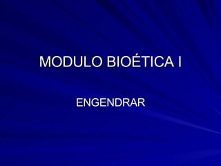 MODULO BIOÉTICA I ENGENDRAR 