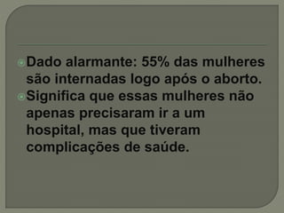 Dado alarmante: 55% das mulheres
são internadas logo após o aborto.
Significa que essas mulheres não
apenas precisaram ir a um
hospital, mas que tiveram
complicações de saúde.
 